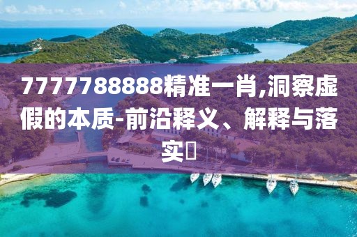 7777788888精準一肖,洞察虛假的本質-前沿釋義、解釋與落實?