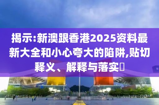 揭示:新澳跟香港2025資料最新大全和小心夸大的陷阱,貼切釋義、解釋與落實?
