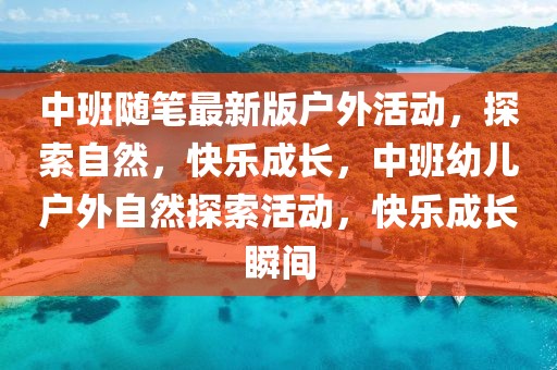 中班隨筆最新版戶外活動，探索自然，快樂成長，中班幼兒戶外自然探索活動，快樂成長瞬間