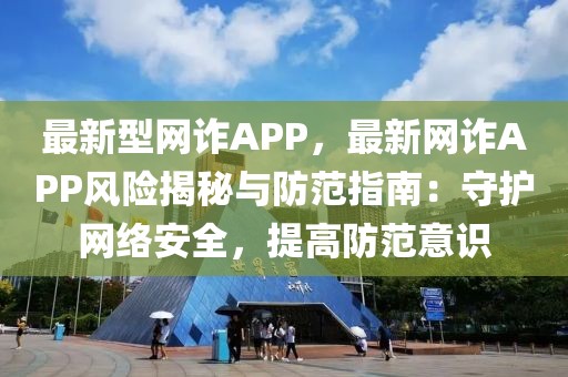 最新型網詐APP，最新網詐APP風險揭秘與防范指南：守護網絡安全，提高防范意識