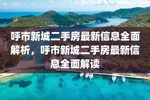 呼市新城二手房最新信息全面解析，呼市新城二手房最新信息全面解讀