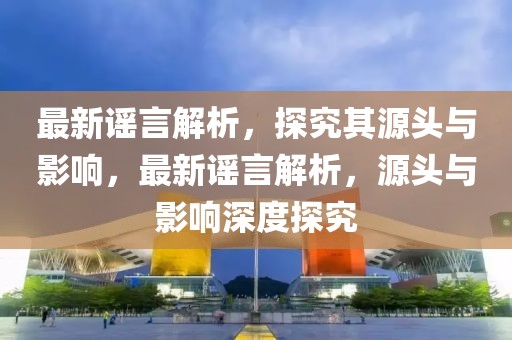最新謠言解析，探究其源頭與影響，最新謠言解析，源頭與影響深度探究