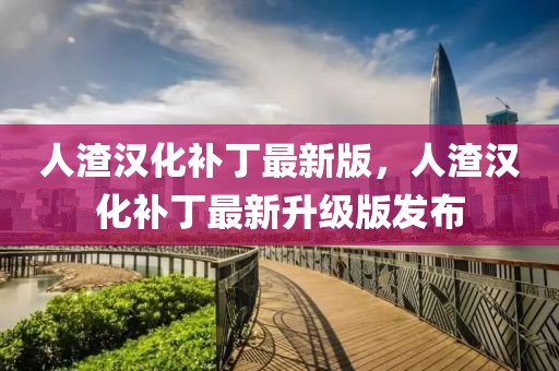 人渣漢化補(bǔ)丁最新版，人渣漢化補(bǔ)丁最新升級(jí)版發(fā)布
