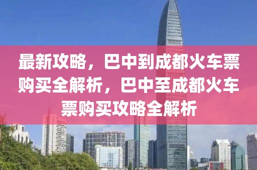 最新攻略，巴中到成都火車票購買全解析，巴中至成都火車票購買攻略全解析