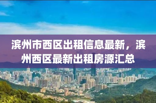 濱州市西區出租信息最新，濱州西區最新出租房源匯總