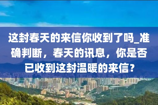 這封春天的來信你收到了嗎_準確判斷，春天的訊息，你是否已收到這封溫暖的來信？