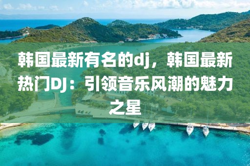 韓國(guó)最新有名的dj，韓國(guó)最新熱門DJ：引領(lǐng)音樂風(fēng)潮的魅力之星