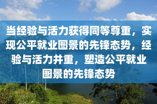 當經驗與活力獲得同等尊重，實現(xiàn)公平就業(yè)圖景的先鋒態(tài)勢，經驗與活力并重，塑造公平就業(yè)圖景的先鋒態(tài)勢