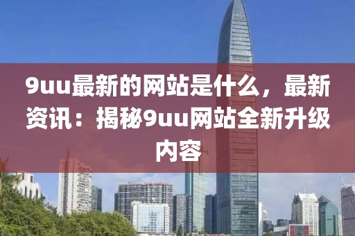 9uu最新的網(wǎng)站是什么，最新資訊：揭秘9uu網(wǎng)站全新升級內容