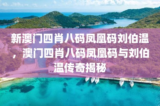 新澳門四肖八碼鳳凰碼劉伯溫，澳門四肖八碼鳳凰碼與劉伯溫傳奇揭秘