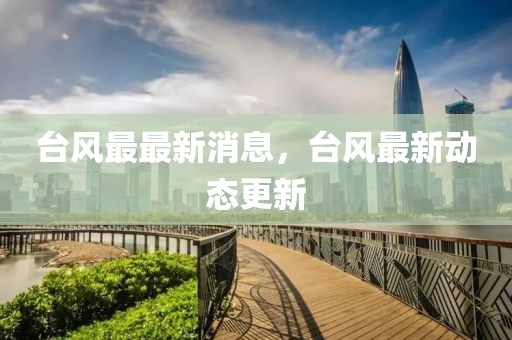 臺風最最新消息，臺風最新動態更新