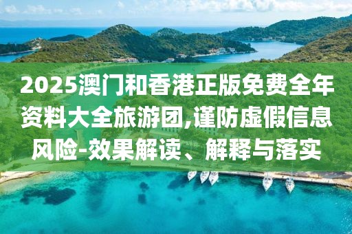 2025澳門和香港正版免費全年資料大全旅游團,謹防虛假信息風險-效果解讀、解釋與落實