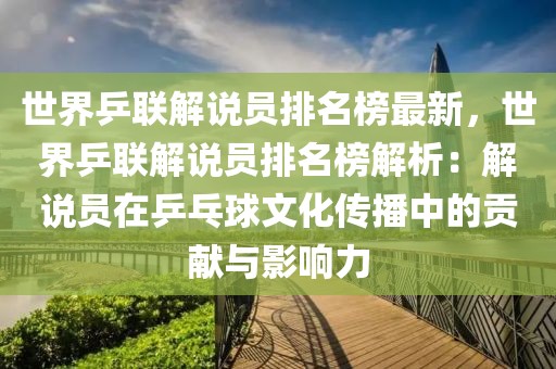 世界乒聯解說員排名榜最新，世界乒聯解說員排名榜解析：解說員在乒乓球文化傳播中的貢獻與影響力