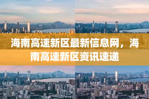 海南高速新區最新信息網，海南高速新區資訊速遞