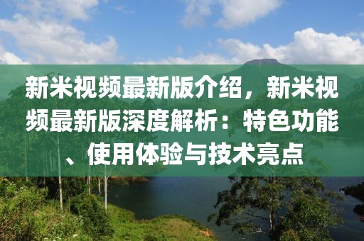 新米視頻最新版介紹，新米視頻最新版深度解析：特色功能、使用體驗與技術亮點
