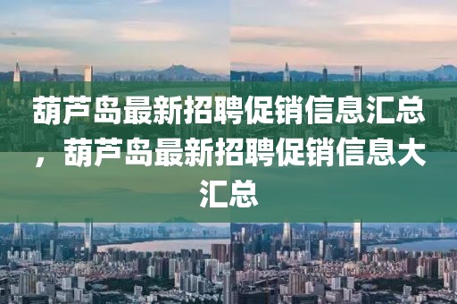 葫蘆島最新招聘促銷信息匯總，葫蘆島最新招聘促銷信息大匯總