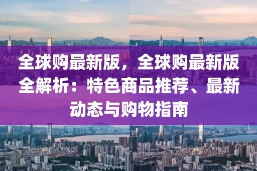 全球購最新版，全球購最新版全解析：特色商品推薦、最新動態與購物指南