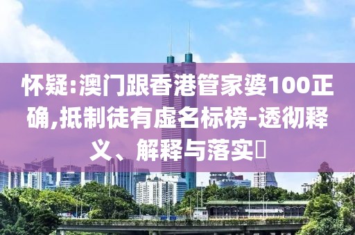 懷疑:澳門跟香港管家婆100正確,抵制徒有虛名標榜-透徹釋義、解釋與落實?
