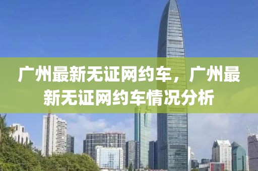 廣州最新無證網約車，廣州最新無證網約車情況分析