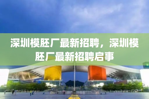 深圳模胚廠最新招聘，深圳模胚廠最新招聘啟事