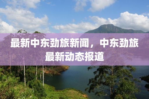最新中東勁旅新聞，中東勁旅最新動態報道
