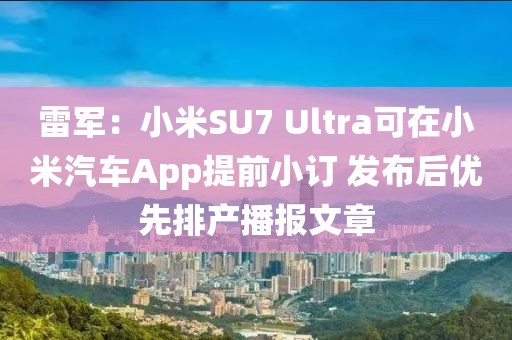 雷軍：小米SU7 Ultra可在小米汽車App提前小訂 發(fā)布后優(yōu)先排產(chǎn)播報文章