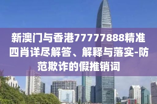 新澳門與香港77777888精準四肖詳盡解答、解釋與落實-防范欺詐的假推銷詞