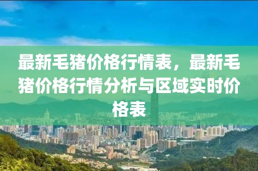 最新毛豬價格行情表，最新毛豬價格行情分析與區(qū)域?qū)崟r價格表