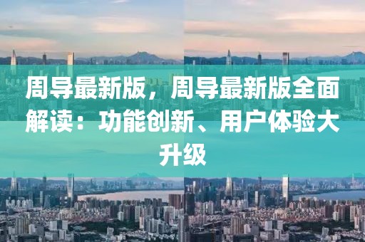 周導(dǎo)最新版，周導(dǎo)最新版全面解讀：功能創(chuàng)新、用戶體驗(yàn)大升級