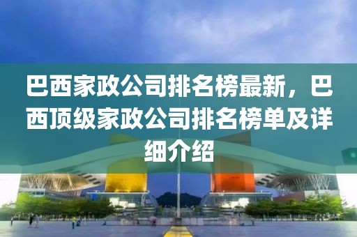 巴西家政公司排名榜最新，巴西頂級家政公司排名榜單及詳細介紹