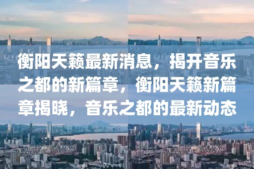 衡陽(yáng)天籟最新消息，揭開(kāi)音樂(lè)之都的新篇章，衡陽(yáng)天籟新篇章揭曉，音樂(lè)之都的最新動(dòng)態(tài)