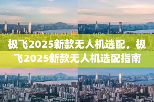 極飛2025新款無人機選配，極飛2025新款無人機選配指南
