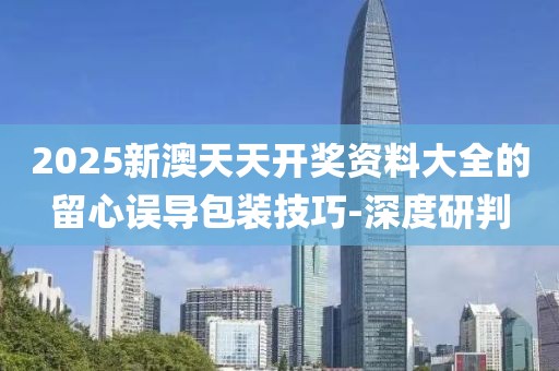 2025新澳天天開獎資料大全的留心誤導包裝技巧-深度研判
