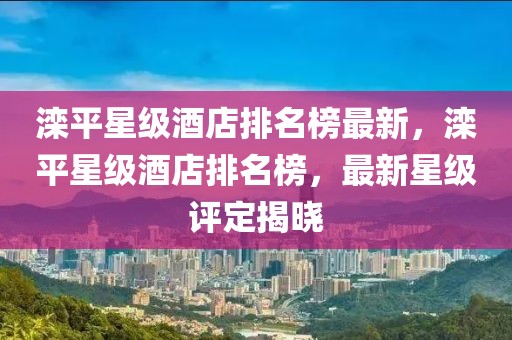 灤平星級(jí)酒店排名榜最新，灤平星級(jí)酒店排名榜，最新星級(jí)評(píng)定揭曉