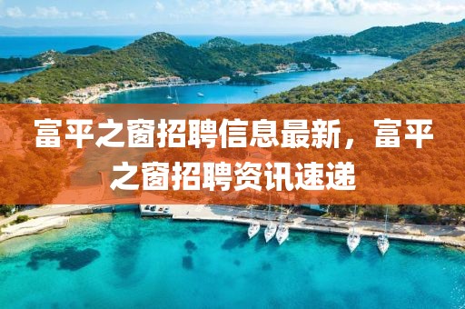 富平之窗招聘信息最新，富平之窗招聘資訊速遞