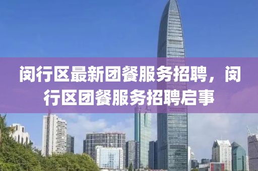 閔行區(qū)最新團餐服務(wù)招聘，閔行區(qū)團餐服務(wù)招聘啟事