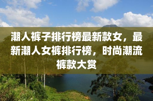 潮人褲子排行榜最新款女，最新潮人女褲排行榜，時尚潮流褲款大賞