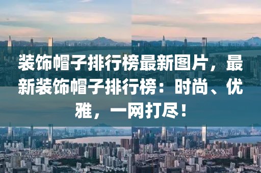 裝飾帽子排行榜最新圖片，最新裝飾帽子排行榜：時(shí)尚、優(yōu)雅，一網(wǎng)打盡！