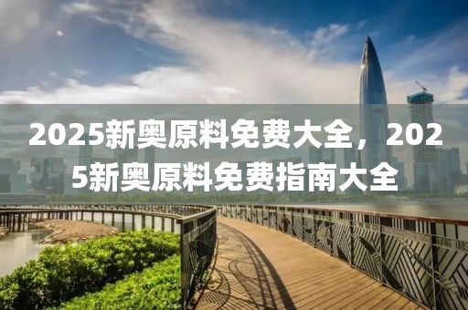 2025新奧原料免費(fèi)大全，2025新奧原料免費(fèi)指南大全