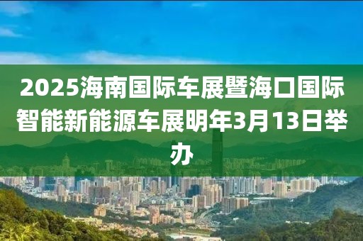 2025海南國際車展暨海口國際智能新能源車展明年3月13日舉辦