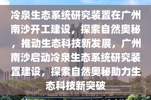冷泉生態(tài)系統(tǒng)研究裝置在廣州南沙開工建設(shè)，探索自然奧秘，推動生態(tài)科技新發(fā)展，廣州南沙啟動冷泉生態(tài)系統(tǒng)研究裝置建設(shè)，探索自然奧秘助力生態(tài)科技新突破