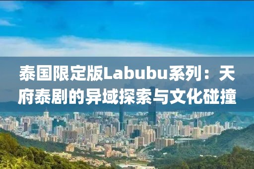 泰國限定版Labubu系列：天府泰劇的異域探索與文化碰撞