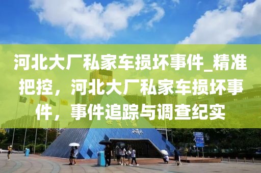 河北大廠私家車損壞事件_精準把控，河北大廠私家車損壞事件，事件追蹤與調查紀實