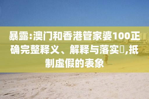 暴露:澳門和香港管家婆100正確完整釋義、解釋與落實?,抵制虛假的表象
