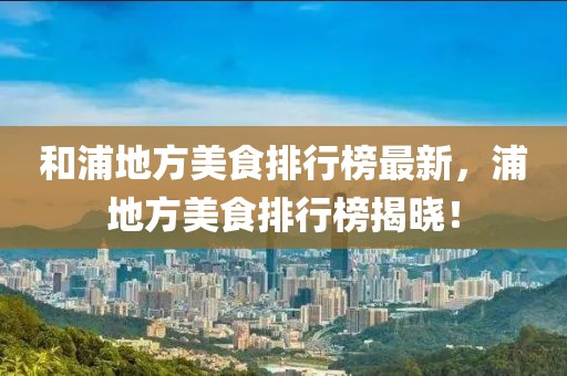 和浦地方美食排行榜最新，浦地方美食排行榜揭曉！