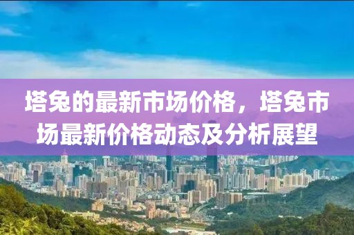 塔兔的最新市場價格，塔兔市場最新價格動態及分析展望