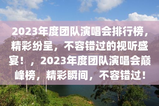 2023年度團隊演唱會排行榜，精彩紛呈，不容錯過的視聽盛宴！，2023年度團隊演唱會巔峰榜，精彩瞬間，不容錯過！