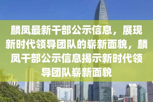 麟鳳最新干部公示信息，展現新時代領導團隊的嶄新面貌，麟鳳干部公示信息揭示新時代領導團隊嶄新面貌