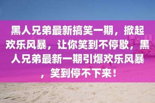黑人兄弟最新搞笑一期，掀起歡樂風暴，讓你笑到不停歇，黑人兄弟最新一期引爆歡樂風暴，笑到停不下來！