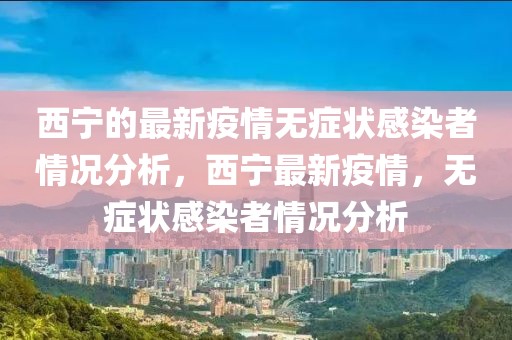 西寧的最新疫情無癥狀感染者情況分析，西寧最新疫情，無癥狀感染者情況分析